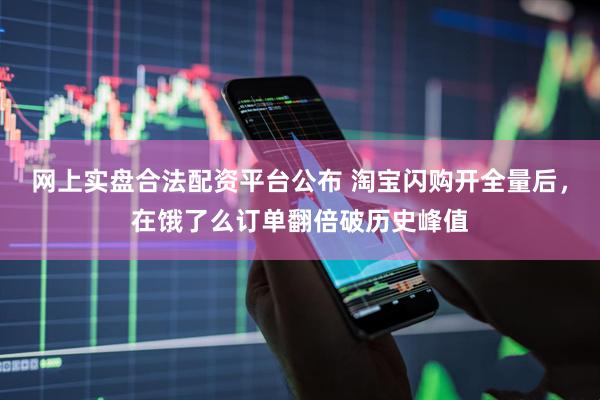 网上实盘合法配资平台公布 淘宝闪购开全量后，在饿了么订单翻倍破历史峰值