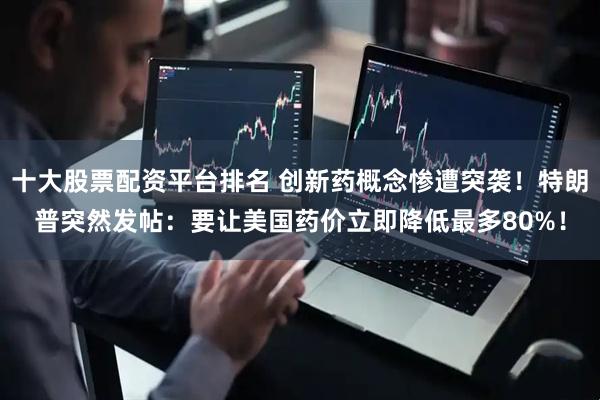 十大股票配资平台排名 创新药概念惨遭突袭！特朗普突然发帖：要让美国药价立即降低最多80%！