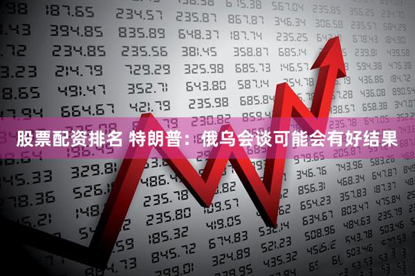 股票配资排名 特朗普：俄乌会谈可能会有好结果