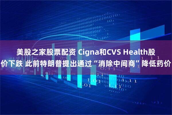 美股之家股票配资 Cigna和CVS Health股价下跌 此前特朗普提出通过“消除中间商”降低药价