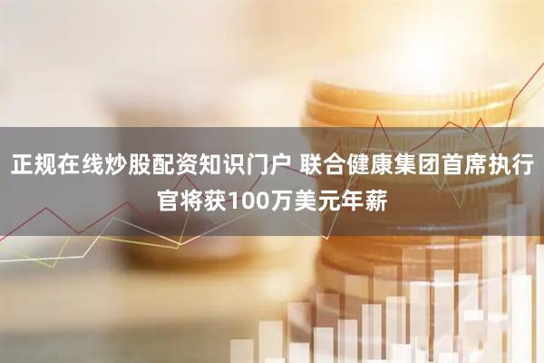 正规在线炒股配资知识门户 联合健康集团首席执行官将获100万美元年薪