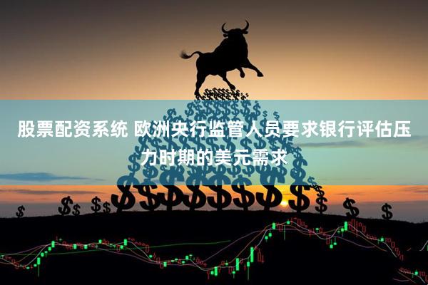 股票配资系统 欧洲央行监管人员要求银行评估压力时期的美元需求
