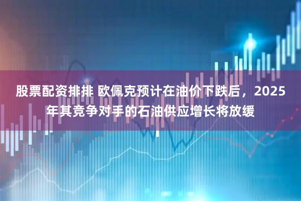 股票配资排排 欧佩克预计在油价下跌后，2025年其竞争对手的石油供应增长将放缓