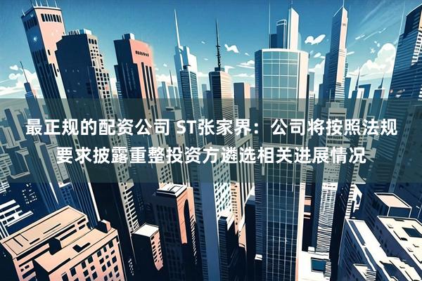 最正规的配资公司 ST张家界：公司将按照法规要求披露重整投资方遴选相关进展情况