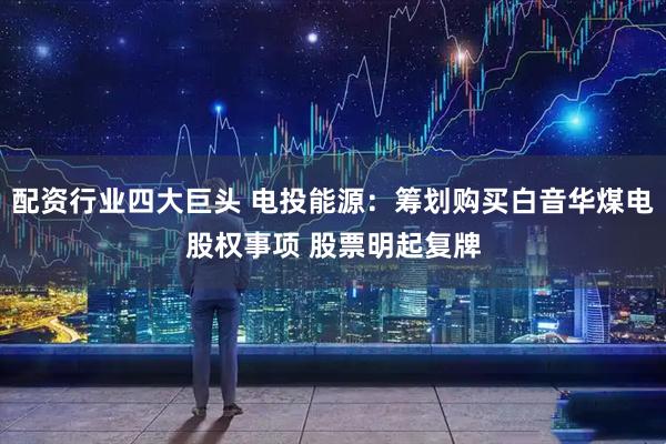 配资行业四大巨头 电投能源：筹划购买白音华煤电股权事项 股票明起复牌