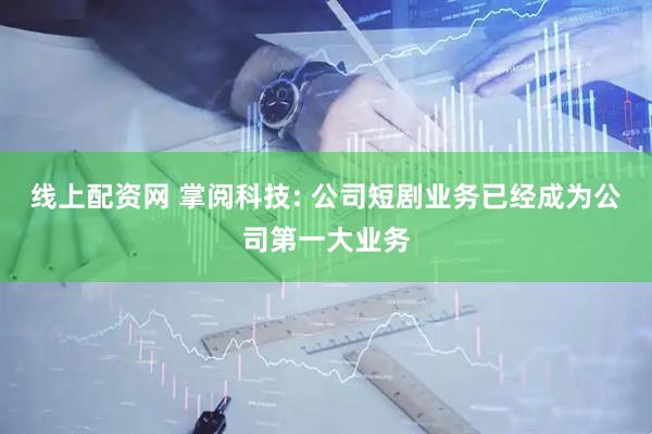 线上配资网 掌阅科技: 公司短剧业务已经成为公司第一大业务