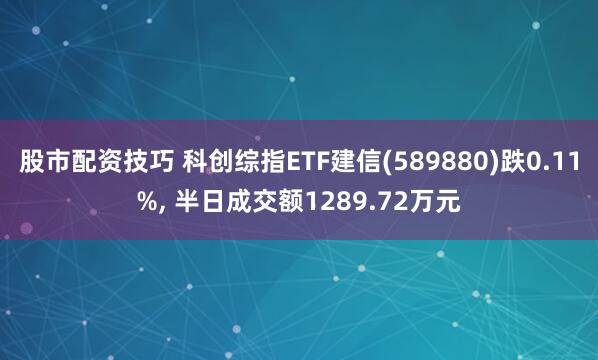 股市配资技巧 科创综指ETF建信(589880)跌0.11%, 半日成交额1289.72万元