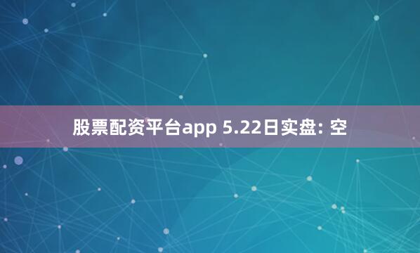 股票配资平台app 5.22日实盘: 空