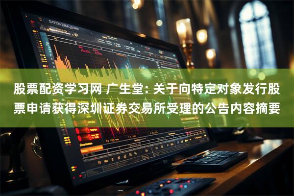 股票配资学习网 广生堂: 关于向特定对象发行股票申请获得深圳证券交易所受理的公告内容摘要