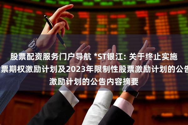 股票配资服务门户导航 *ST银江: 关于终止实施2021年股票期权激励计划及2023年限制性股票激励计划的公告内容摘要