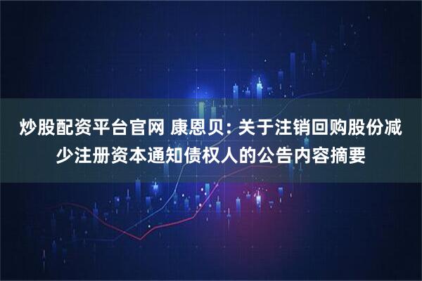 炒股配资平台官网 康恩贝: 关于注销回购股份减少注册资本通知债权人的公告内容摘要
