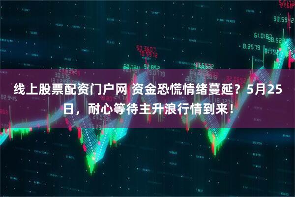线上股票配资门户网 资金恐慌情绪蔓延？5月25日，耐心等待主升浪行情到来！