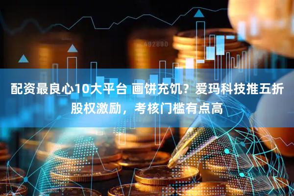 配资最良心10大平台 画饼充饥？爱玛科技推五折股权激励，考核门槛有点高