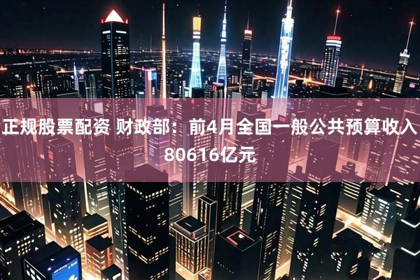正规股票配资 财政部：前4月全国一般公共预算收入80616亿元