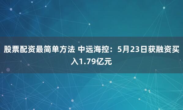 股票配资最简单方法 中远海控：5月23日获融资买入1.79亿元