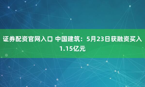 证券配资官网入口 中国建筑：5月23日获融资买入1.15亿元