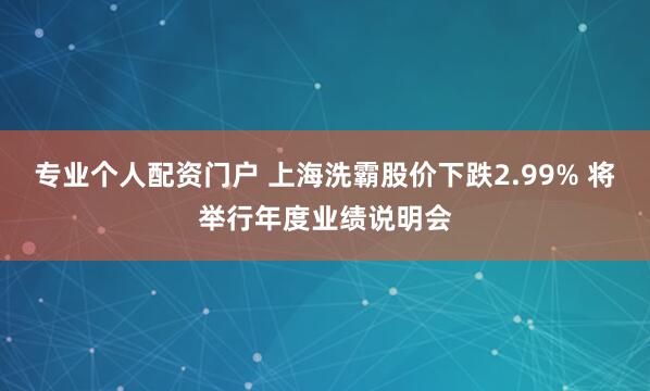 专业个人配资门户 上海洗霸股价下跌2.99% 将举行年度业绩说明会