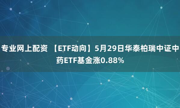 专业网上配资 【ETF动向】5月29日华泰柏瑞中证中药ETF基金涨0.88%