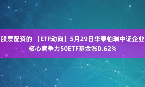 股票配资的 【ETF动向】5月29日华泰柏瑞中证企业核心竞争力50ETF基金涨0.62%