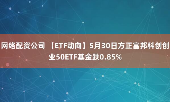 网络配资公司 【ETF动向】5月30日方正富邦科创创业50ETF基金跌0.85%