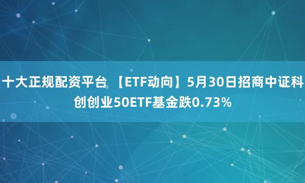 十大正规配资平台 【ETF动向】5月30日招商中证科创创业50ETF基金跌0.73%