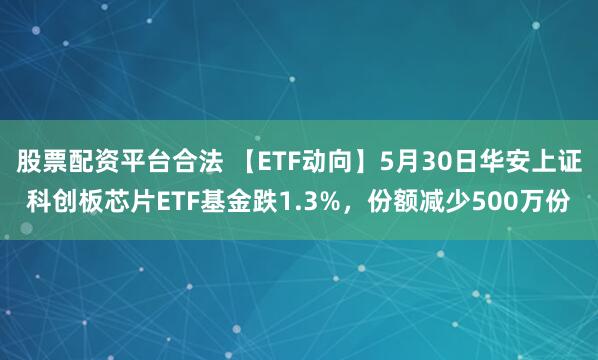 股票配资平台合法 【ETF动向】5月30日华安上证科创板芯片ETF基金跌1.3%，份额减少500万份