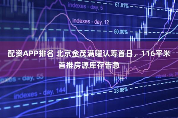 配资APP排名 北京金茂满曜认筹首日，116平米首推房源库存告急