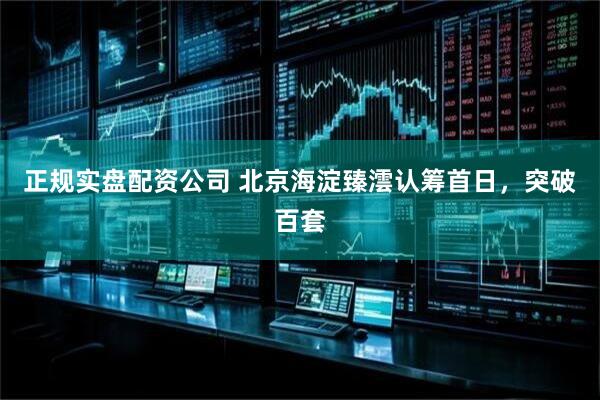 正规实盘配资公司 北京海淀臻澐认筹首日，突破百套
