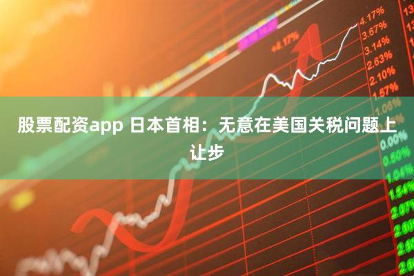 股票配资app 日本首相：无意在美国关税问题上让步