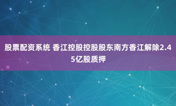 股票配资系统 香江控股控股股东南方香江解除2.45亿股质押