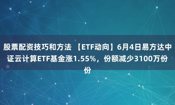 股票配资技巧和方法 【ETF动向】6月4日易方达中证云计算ETF基金涨1.55%，份额减少3100万份