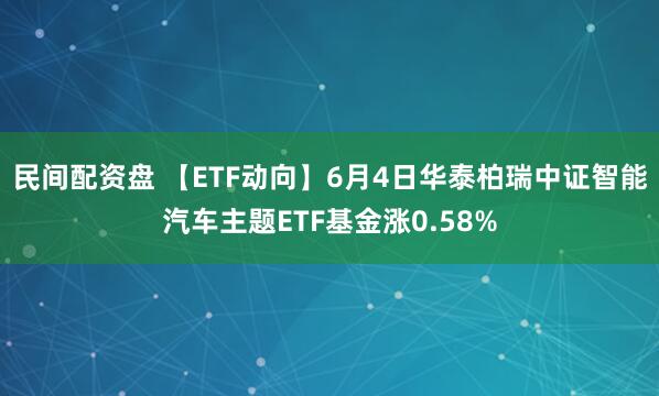 民间配资盘 【ETF动向】6月4日华泰柏瑞中证智能汽车主题ETF基金涨0.58%