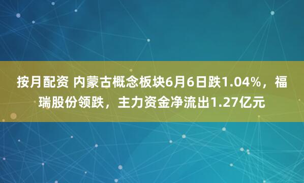 按月配资 内蒙古概念板块6月6日跌1.04%，福瑞股份领跌，主力资金净流出1.27亿元