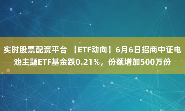 实时股票配资平台 【ETF动向】6月6日招商中证电池主题ETF基金跌0.21%，份额增加500万份