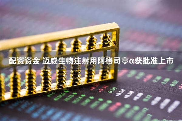 配资资金 迈威生物注射用阿格司亭α获批准上市