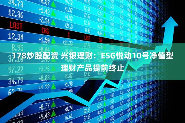 178炒股配资 兴银理财：ESG悦动10号净值型理财产品提前终止