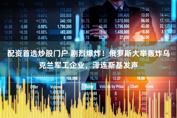 配资首选炒股门户 剧烈爆炸！俄罗斯大举轰炸乌克兰军工企业，泽连斯基发声