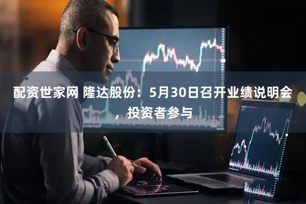 配资世家网 隆达股份：5月30日召开业绩说明会，投资者参与