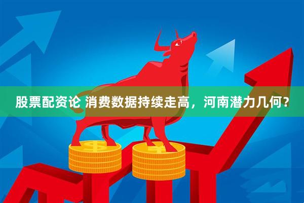股票配资论 消费数据持续走高，河南潜力几何？