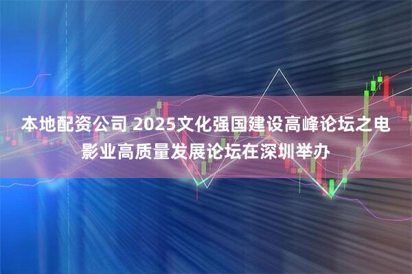 本地配资公司 2025文化强国建设高峰论坛之电影业高质量发展论坛在深圳举办