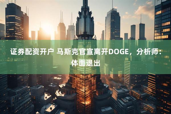 证券配资开户 马斯克官宣离开DOGE，分析师：体面退出