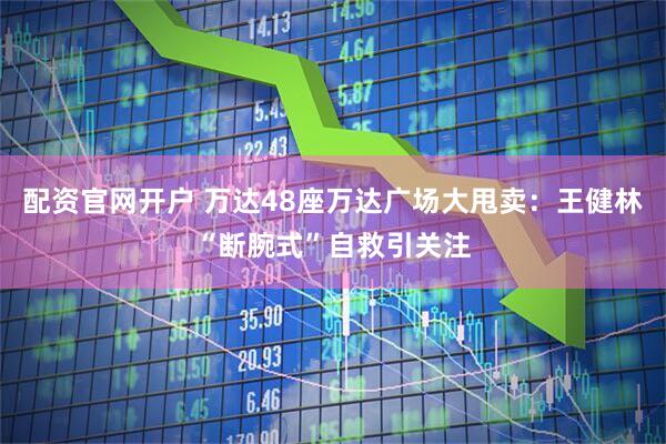 配资官网开户 万达48座万达广场大甩卖：王健林“断腕式”自救引关注