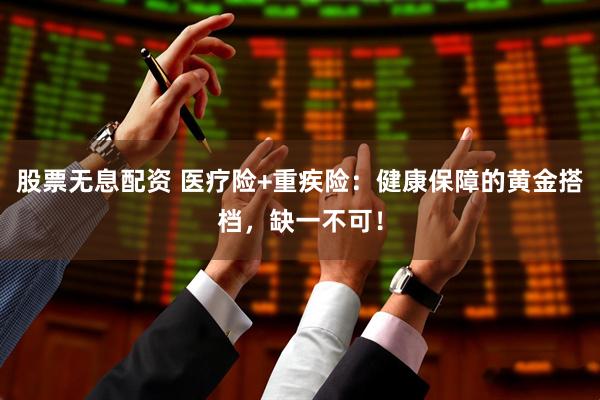 股票无息配资 医疗险+重疾险：健康保障的黄金搭档，缺一不可！