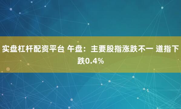 实盘杠杆配资平台 午盘：主要股指涨跌不一 道指下跌0.4%