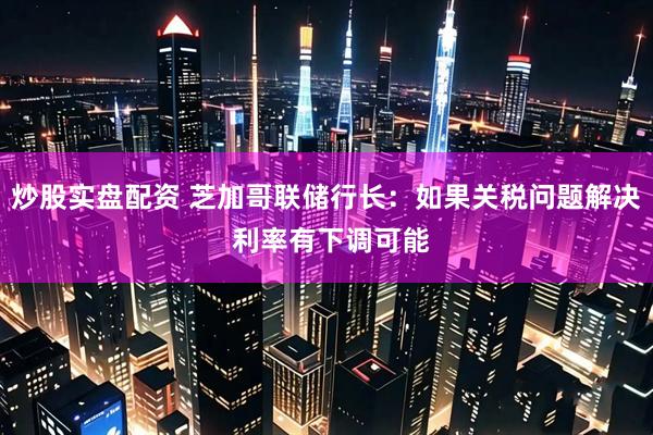 炒股实盘配资 芝加哥联储行长：如果关税问题解决 利率有下调可能