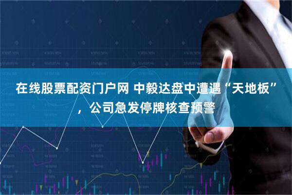 在线股票配资门户网 中毅达盘中遭遇“天地板”，公司急发停牌核查预警