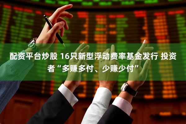 配资平台炒股 16只新型浮动费率基金发行 投资者“多赚多付、少赚少付”