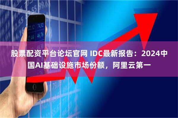 股票配资平台论坛官网 IDC最新报告：2024中国AI基础设施市场份额，阿里云第一