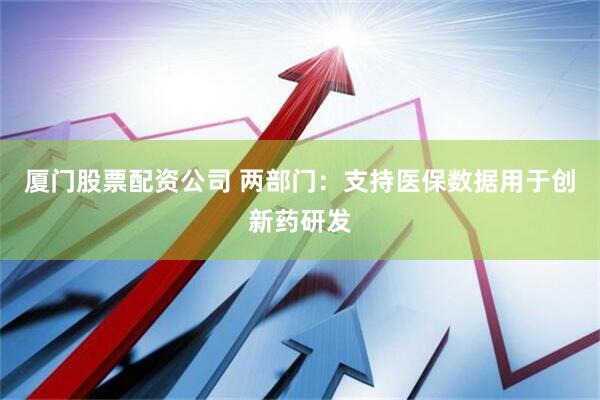 厦门股票配资公司 两部门：支持医保数据用于创新药研发