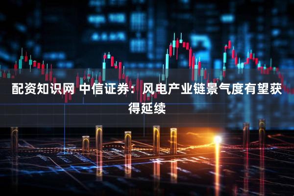 配资知识网 中信证券：风电产业链景气度有望获得延续